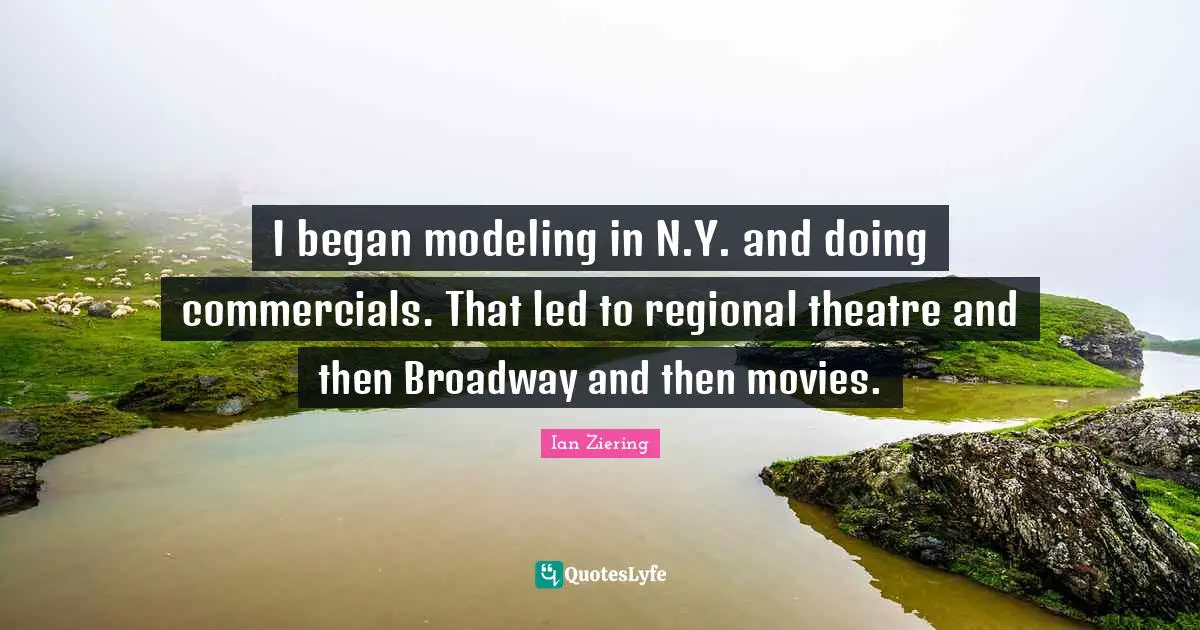 Ian Ziering Quotes: "I began modeling in N.Y. and doing commercials. That led to regional theatre and then Broadway and then movies."