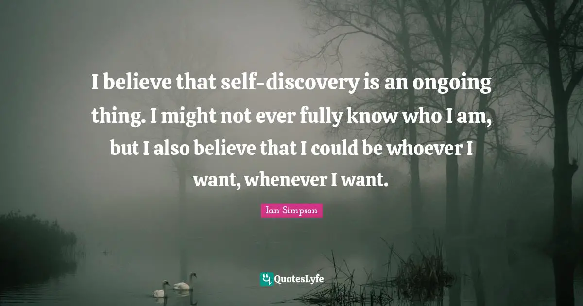 I believe that self-discovery is an ongoing thing. I might not ever fully know who I am, but I also believe that I could be whoever I want, whenever I want.