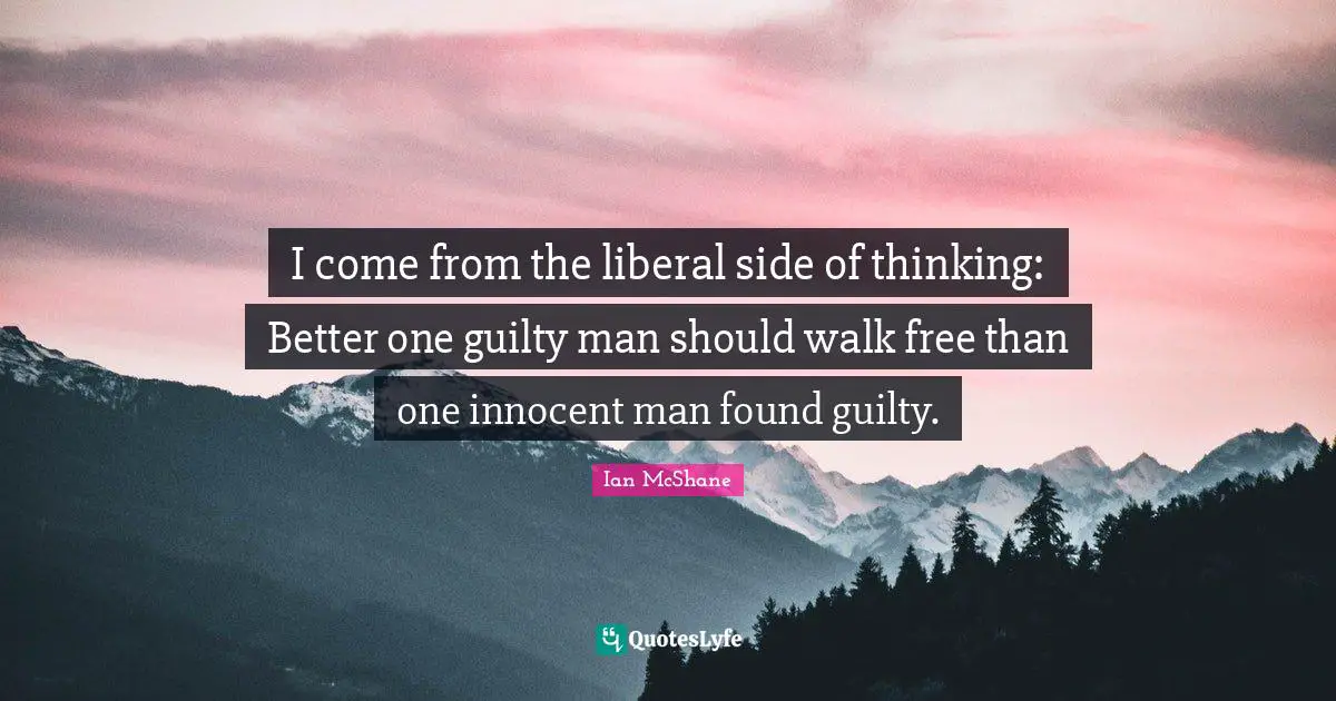 I come from the liberal side of thinking: Better one guilty man should walk free than one innocent man found guilty.