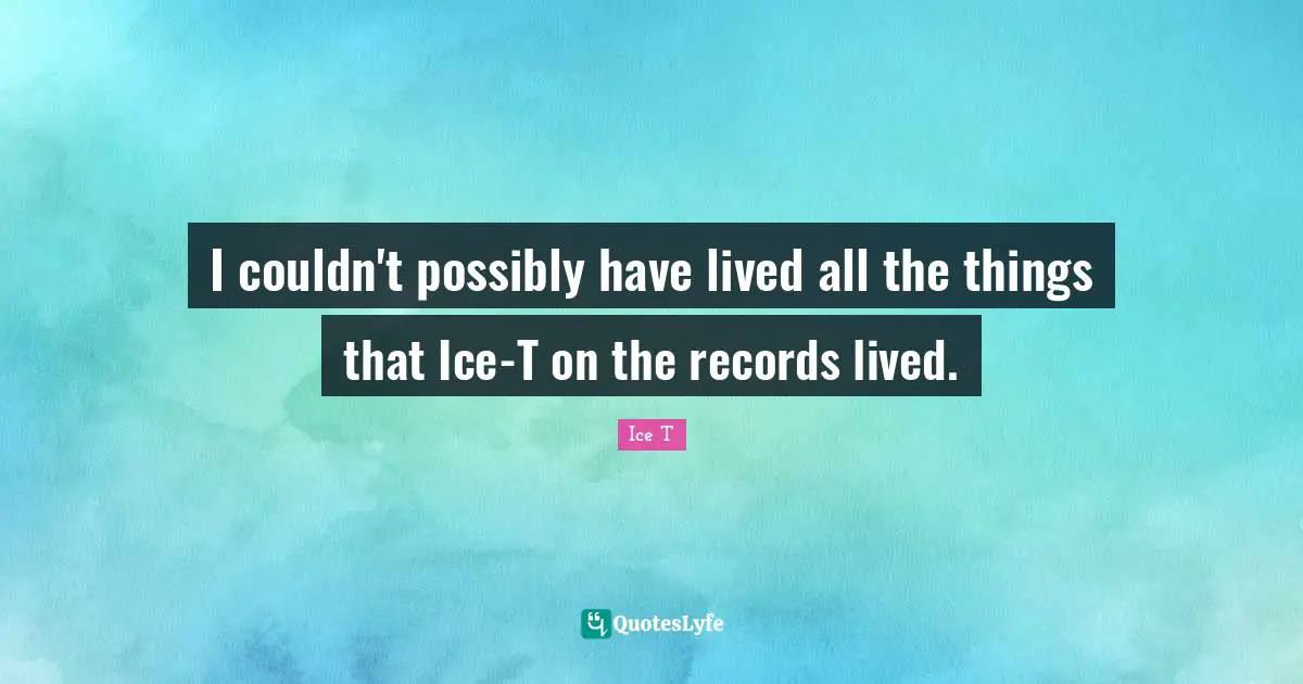I couldn't possibly have lived all the things that Ice-T on the records lived.