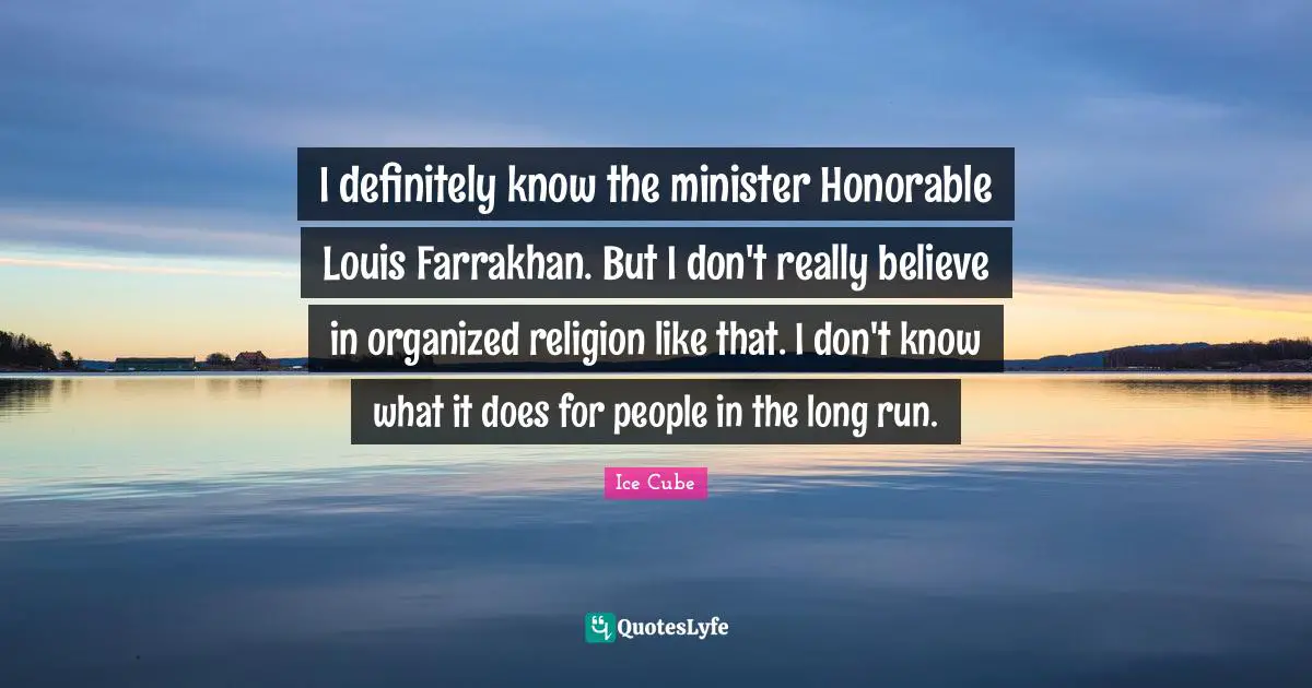 I definitely know the minister Honorable Louis Farrakhan. But I don't really believe in organized religion like that. I don't know what it does for people in the long run.