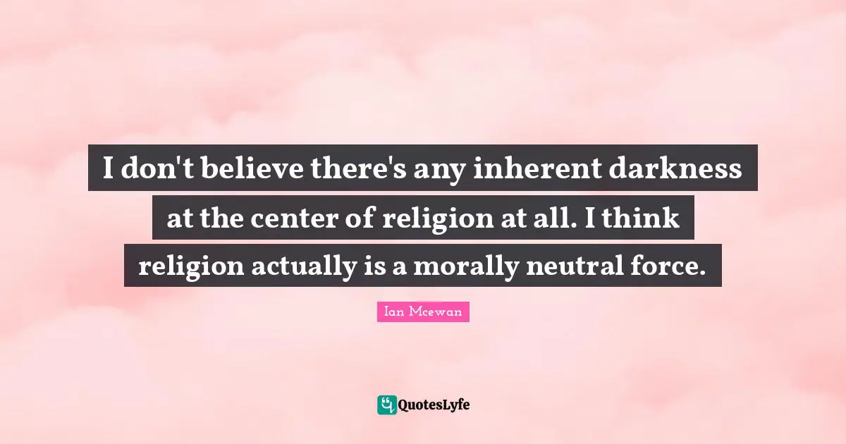I don't believe there's any inherent darkness at the center of religion at all. I think religion actually is a morally neutral force.