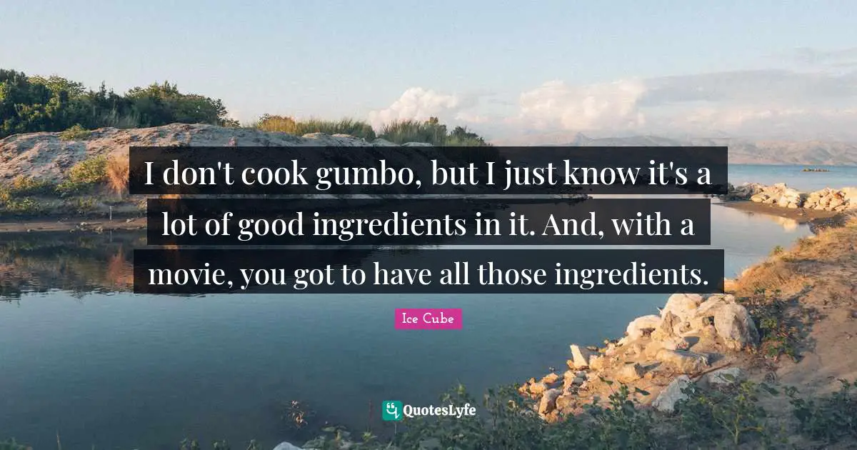 Ice Cube Quotes: "I don't cook gumbo, but I just know it's a lot of good ingredients in it. And, with a movie, you got to have all those ingredients."