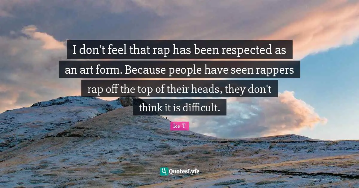 I don't feel that rap has been respected as an art form. Because people have seen rappers rap off the top of their heads, they don't think it is difficult.