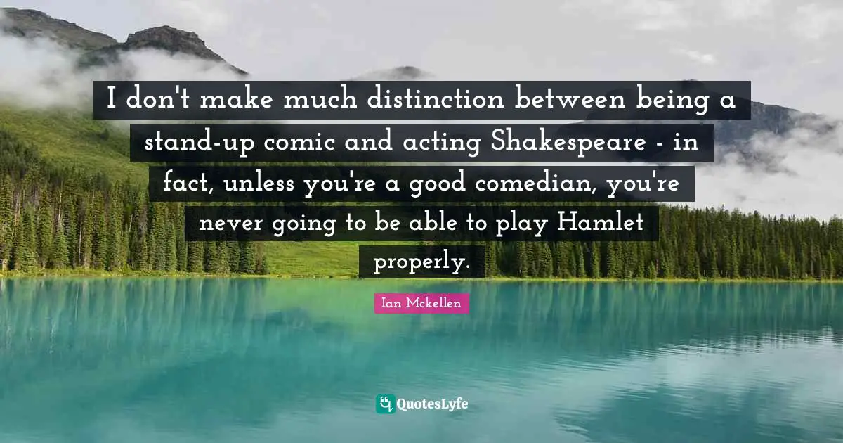 Ian Mckellen Quotes: "I don't make much distinction between being a stand-up comic and acting Shakespeare - in fact, unless you're a good comedian, you're never going to be able to play Hamlet properly."