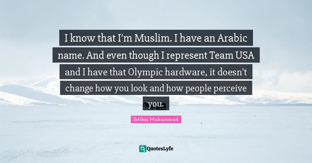 Ibtihaj Muhammad Quotes: "I know that I'm Muslim. I have an Arabic name. And even though I represent Team USA and I have that Olympic hardware, it doesn't change how you look and how people perceive you."