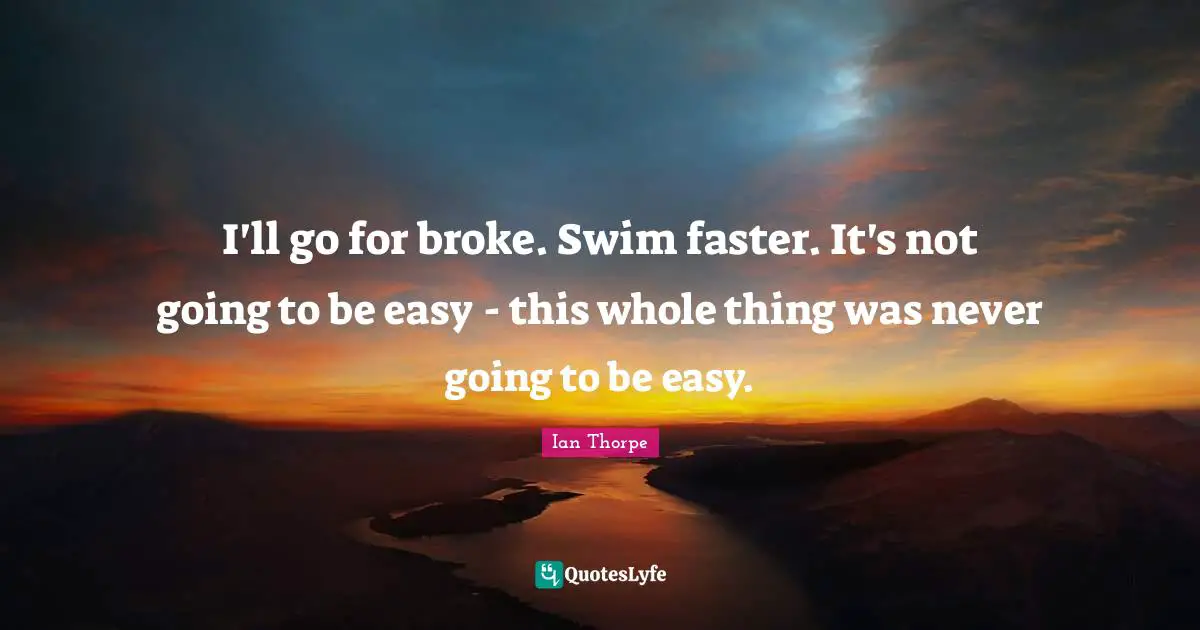 Ian Thorpe Quotes: "I'll go for broke. Swim faster. It's not going to be easy - this whole thing was never going to be easy."