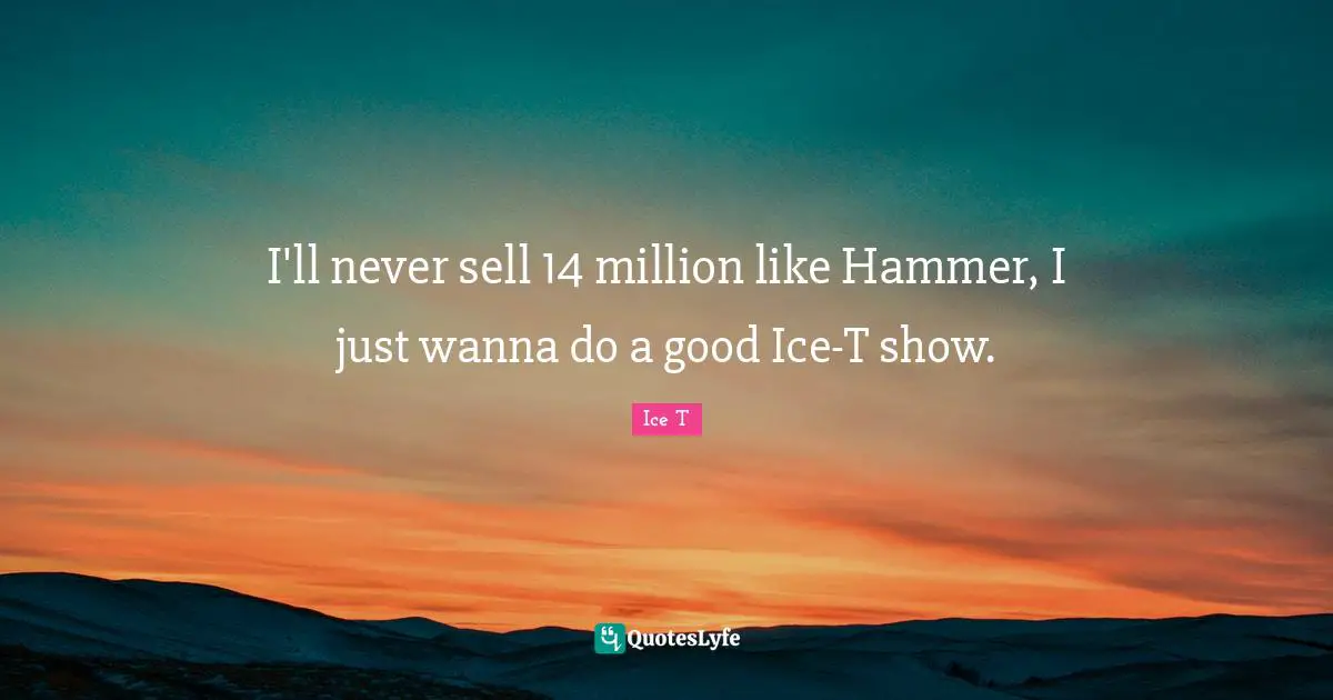I'll never sell 14 million like Hammer, I just wanna do a good Ice-T show.