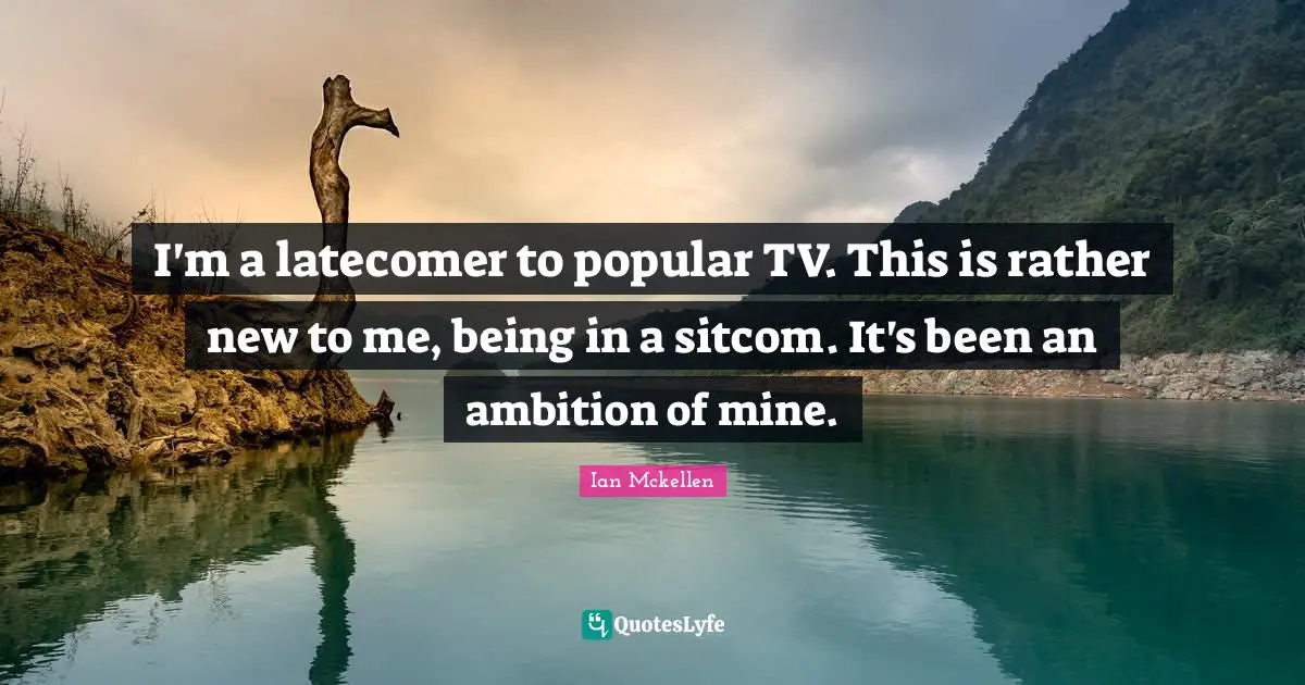 Sitcom Quotes: "I'm a latecomer to popular TV. This is rather new to me, being in a sitcom. It's been an ambition of mine."