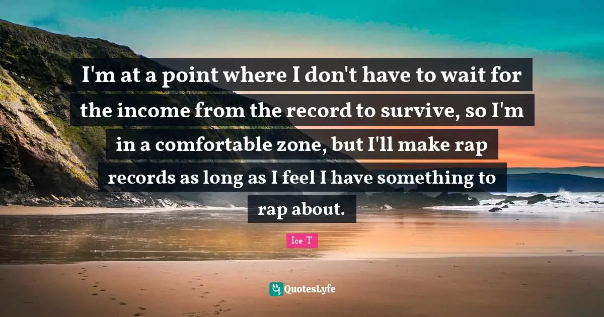 I'm at a point where I don't have to wait for the income from the record to survive, so I'm in a comfortable zone, but I'll make rap records as long as I feel I have something to rap about.