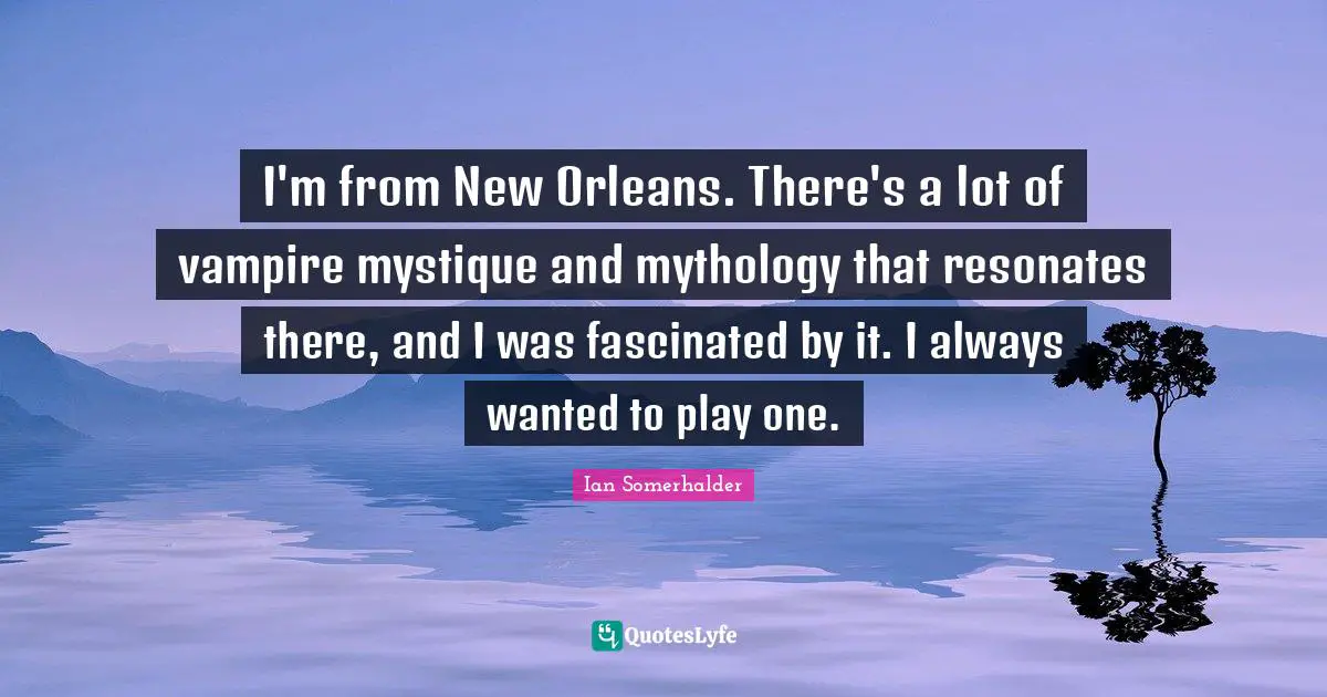 Ian Somerhalder Quotes: "I'm from New Orleans. There's a lot of vampire mystique and mythology that resonates there, and I was fascinated by it. I always wanted to play one."