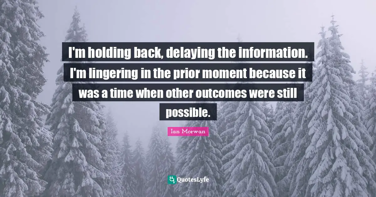 Ian McEwan Quotes: "I'm holding back, delaying the information. I'm lingering in the prior moment because it was a time when other outcomes were still possible."