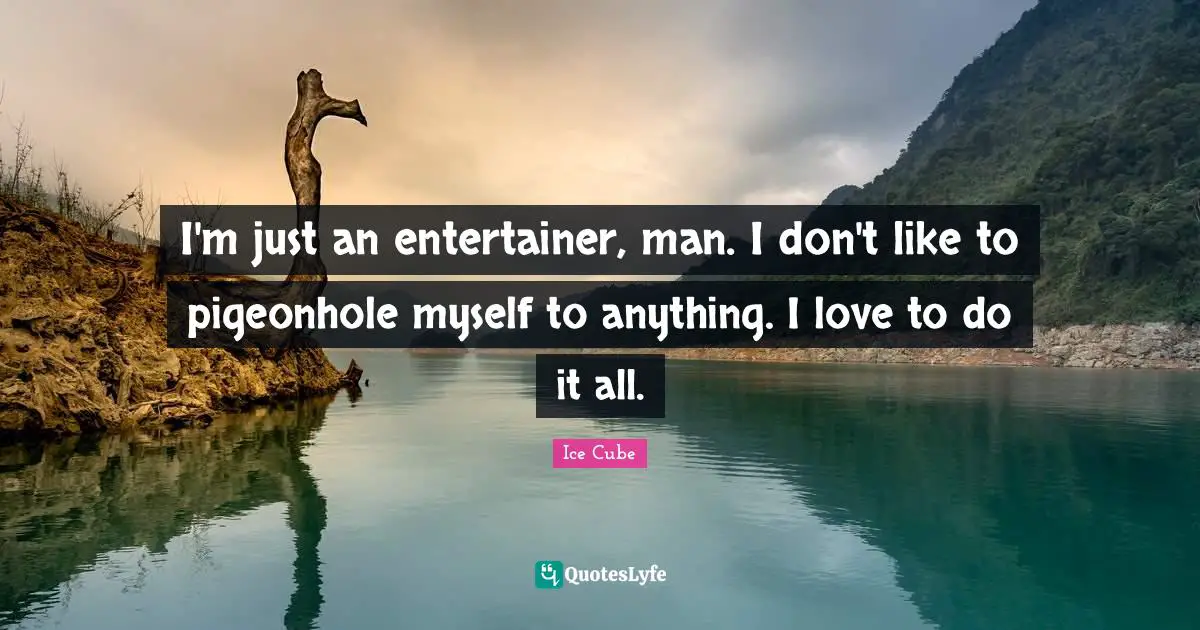 I'm just an entertainer, man. I don't like to pigeonhole myself to anything. I love to do it all.