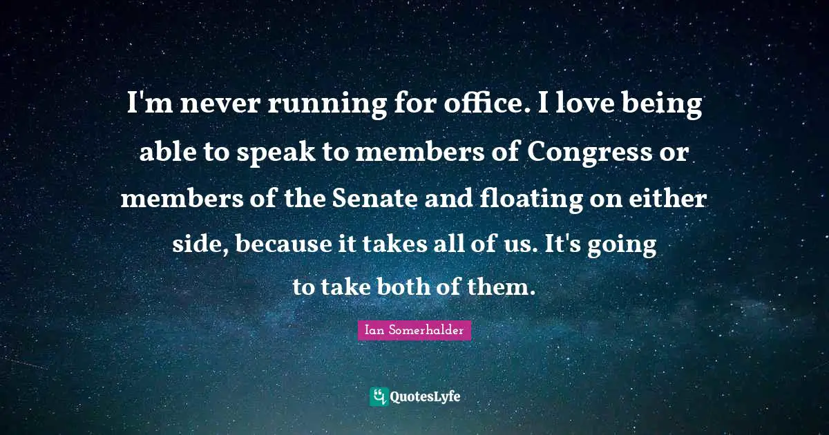 I'm never running for office. I love being able to speak to members of Congress or members of the Senate and floating on either side, because it takes all of us. It's going to take both of them.