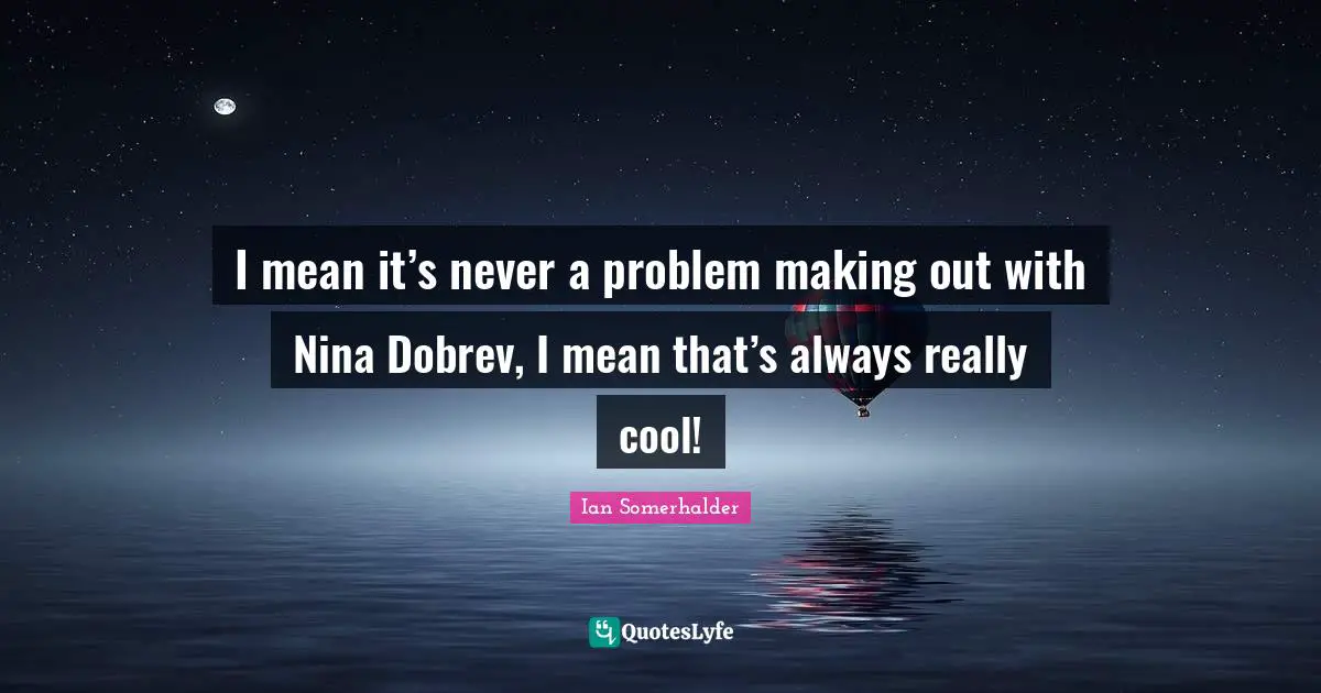 Ian Somerhalder Quotes: "I mean it’s never a problem making out with Nina Dobrev, I mean that’s always really cool!"