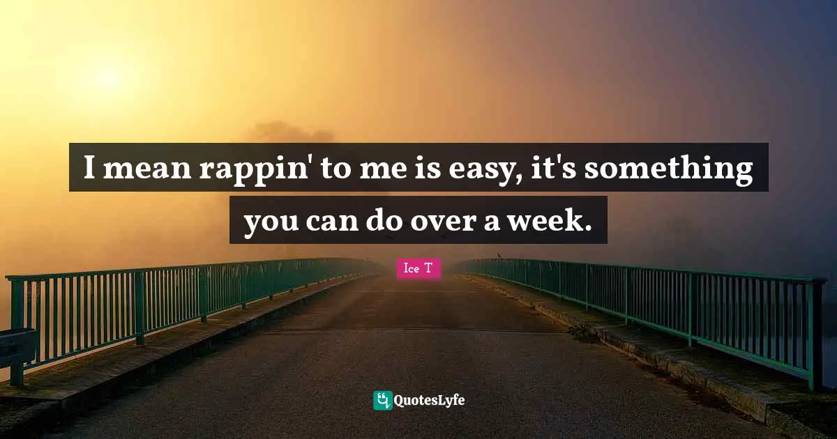 I mean rappin' to me is easy, it's something you can do over a week.