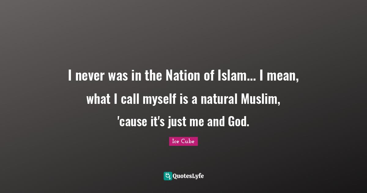 I never was in the Nation of Islam... I mean, what I call myself is a natural Muslim, 'cause it's just me and God.