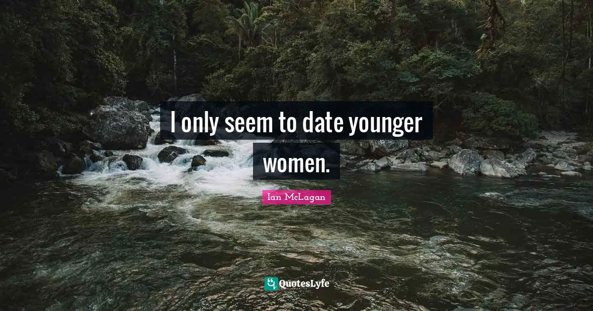 I only seem to date younger women.