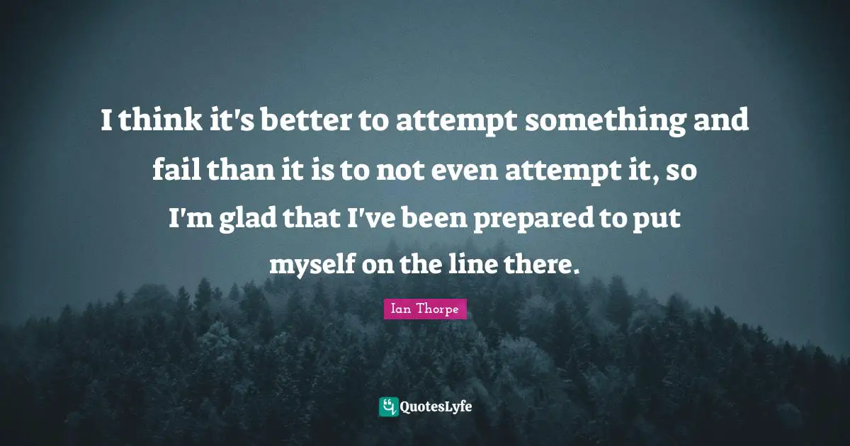 Ian Thorpe Quotes: "I think it's better to attempt something and fail than it is to not even attempt it, so I'm glad that I've been prepared to put myself on the line there."