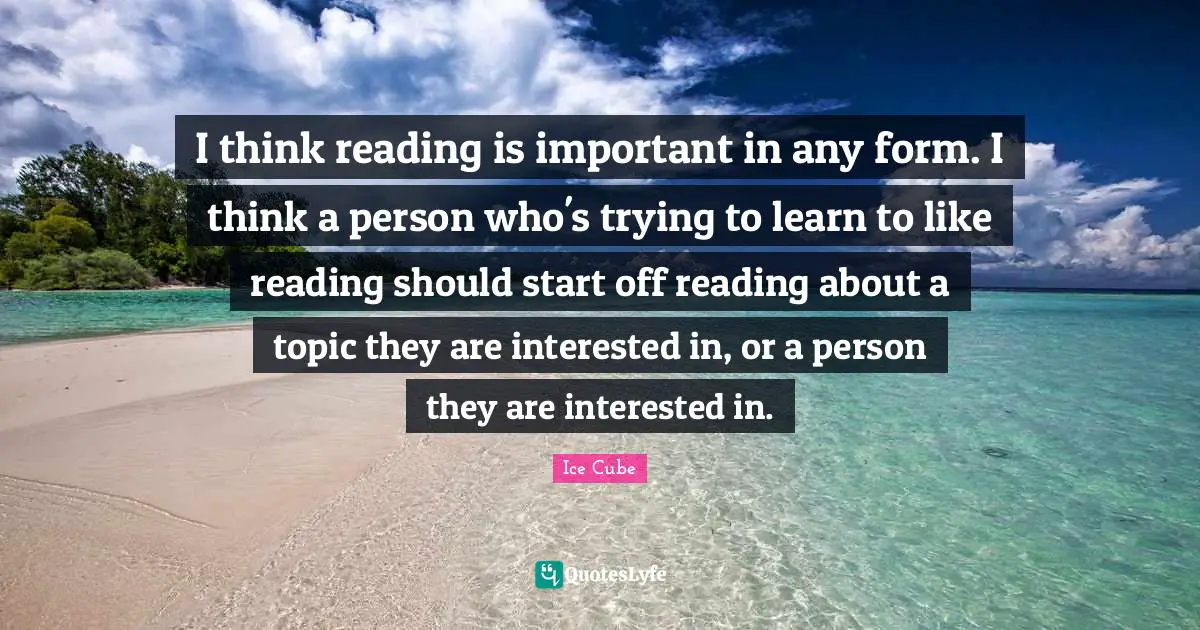 Ice Cube Quotes: "I think reading is important in any form. I think a person who's trying to learn to like reading should start off reading about a topic they are interested in, or a person they are interested in."