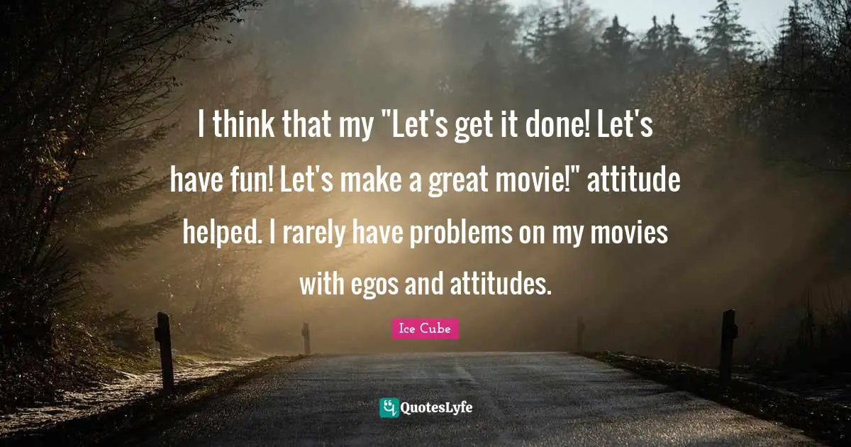 I think that my "Let's get it done! Let's have fun! Let's make a great movie!" attitude helped. I rarely have problems on my movies with egos and attitudes.