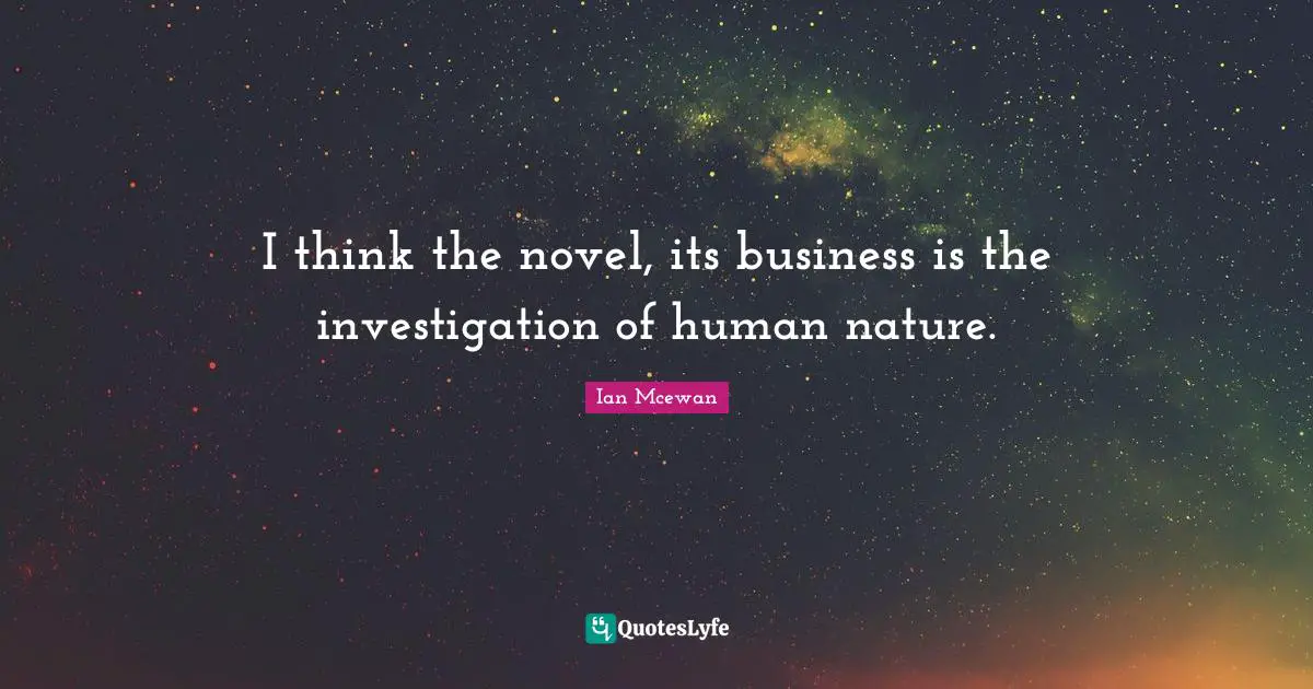 I think the novel, its business is the investigation of human nature.