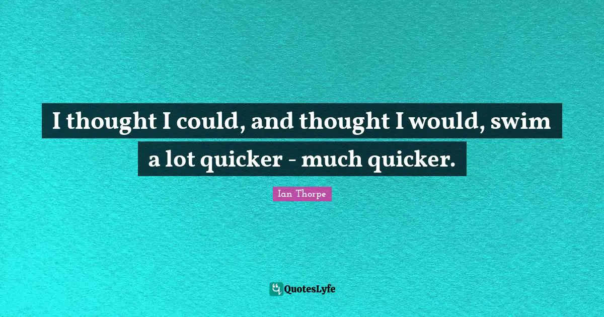 Ian Thorpe Quotes: "I thought I could, and thought I would, swim a lot quicker - much quicker."