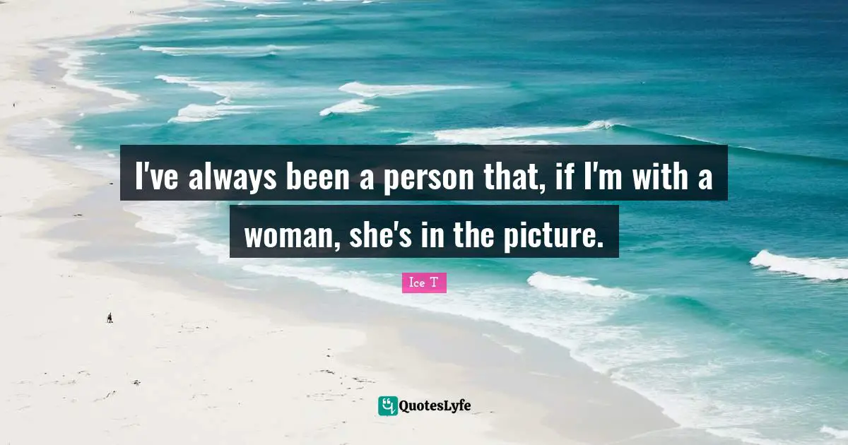 I've always been a person that, if I'm with a woman, she's in the picture.