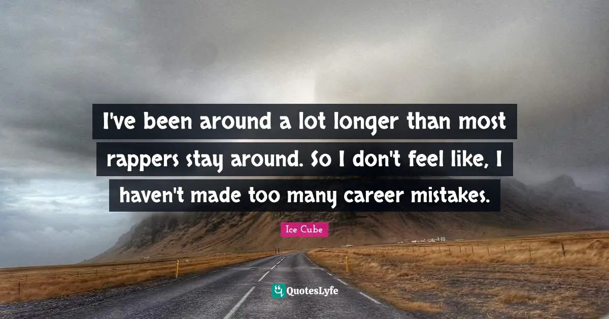 I've been around a lot longer than most rappers stay around. So I don't feel like, I haven't made too many career mistakes.