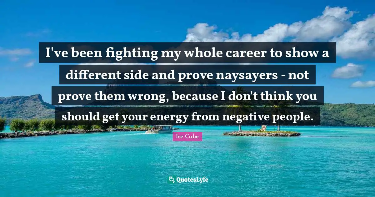 Negative People Quotes: "I've been fighting my whole career to show a different side and prove naysayers - not prove them wrong, because I don't think you should get your energy from negative people."
