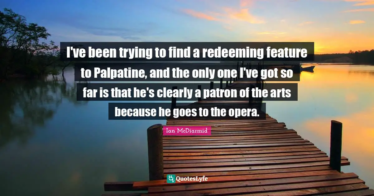 I've been trying to find a redeeming feature to Palpatine, and the only one I've got so far is that he's clearly a patron of the arts because he goes to the opera.