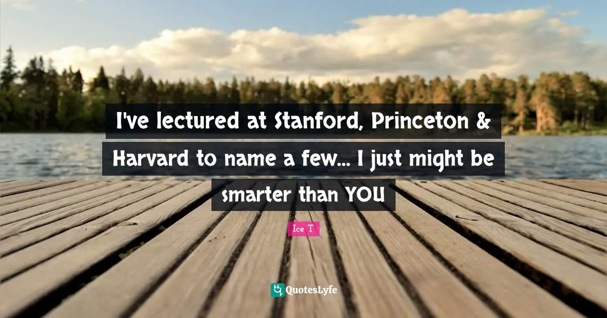 I've lectured at Stanford, Princeton & Harvard to name a few... I just might be smarter than YOU