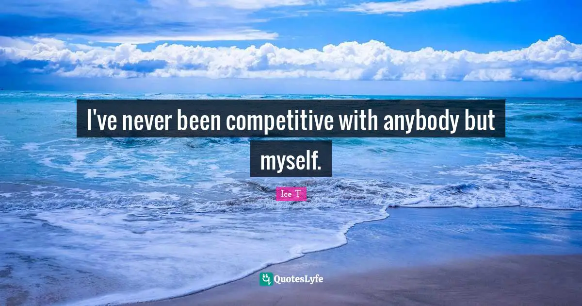 I've never been competitive with anybody but myself.