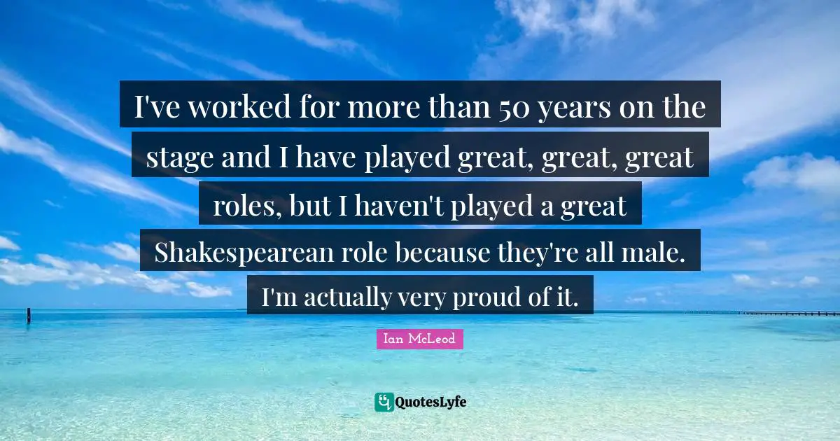 I've worked for more than 50 years on the stage and I have played great, great, great roles, but I haven't played a great Shakespearean role because they're all male. I'm actually very proud of it.