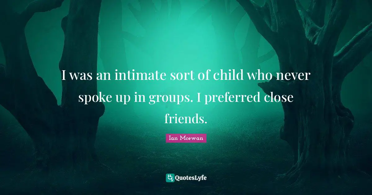 I was an intimate sort of child who never spoke up in groups. I preferred close friends.