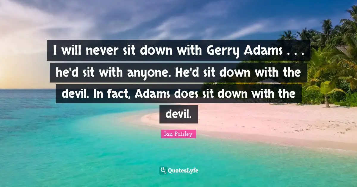 I will never sit down with Gerry Adams . . . he'd sit with anyone. He'd sit down with the devil. In fact, Adams does sit down with the devil.