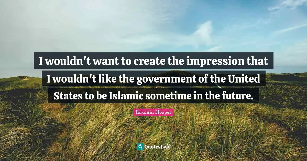 I wouldn't want to create the impression that I wouldn't like the government of the United States to be Islamic sometime in the future.