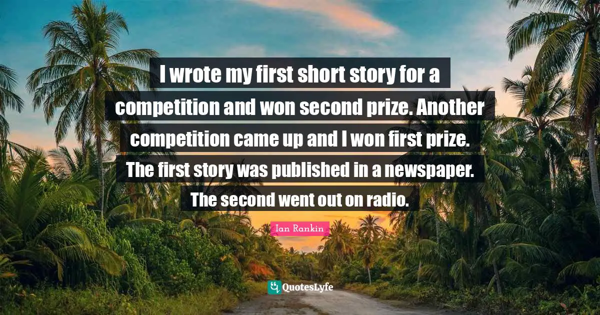 I wrote my first short story for a competition and won second prize. Another competition came up and I won first prize. The first story was published in a newspaper. The second went out on radio.