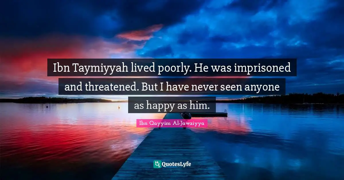 Ibn Qayyim Al-Jawziyya Quotes: "Ibn Taymiyyah lived poorly. He was imprisoned and threatened. But I have never seen anyone as happy as him."