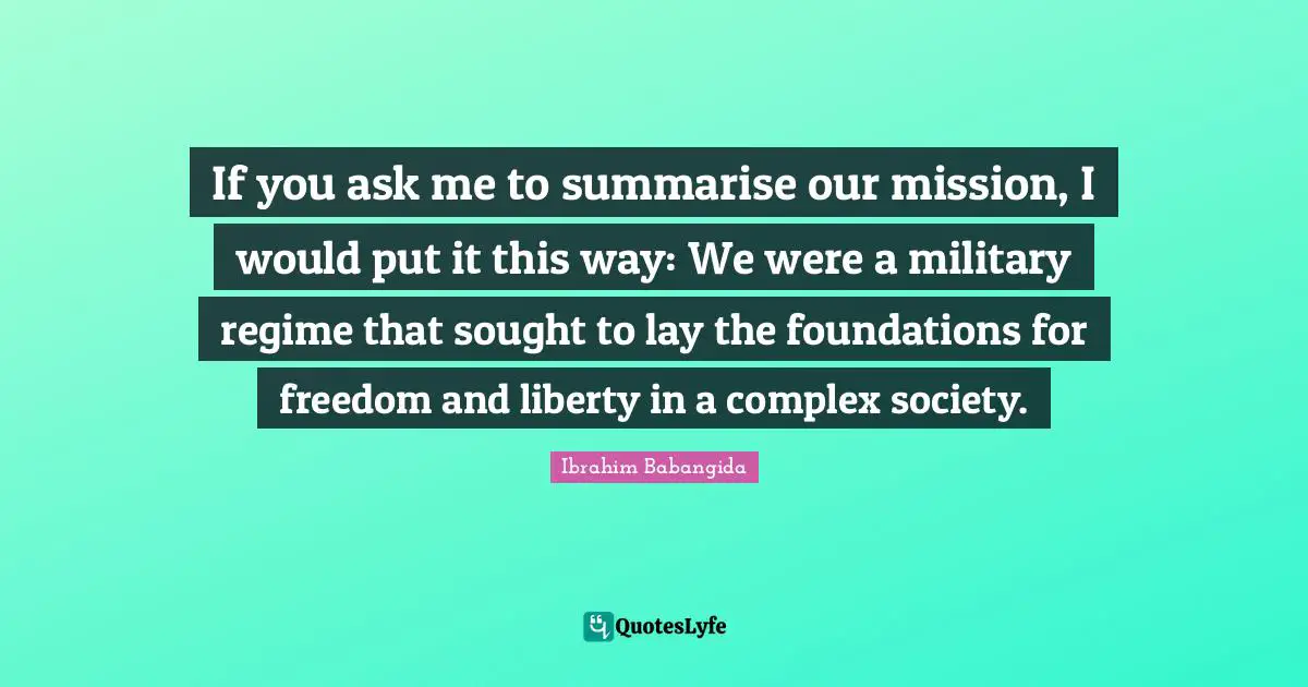 If you ask me to summarise our mission, I would put it this way: We were a military regime that sought to lay the foundations for freedom and liberty in a complex society.
