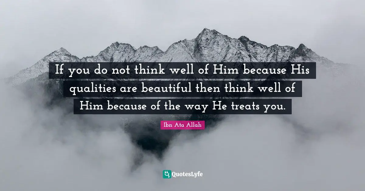 If you do not think well of Him because His qualities are beautiful then think well of Him because of the way He treats you.