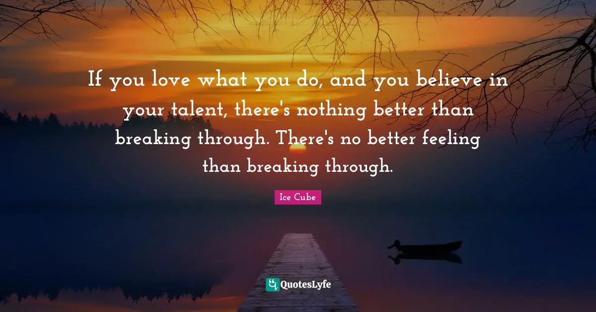 If you love what you do, and you believe in your talent, there's nothing better than breaking through. There's no better feeling than breaking through.