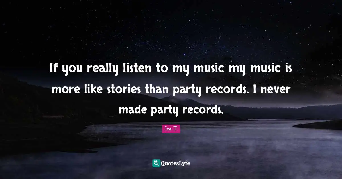 If you really listen to my music my music is more like stories than party records. I never made party records.