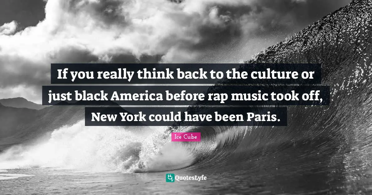 If you really think back to the culture or just black America before rap music took off, New York could have been Paris.