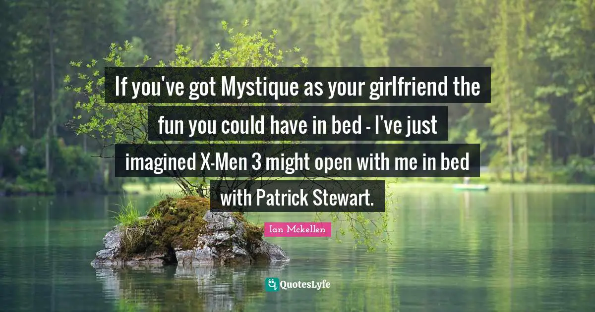 Ian Mckellen Quotes: "If you've got Mystique as your girlfriend the fun you could have in bed - I've just imagined X-Men 3 might open with me in bed with Patrick Stewart."