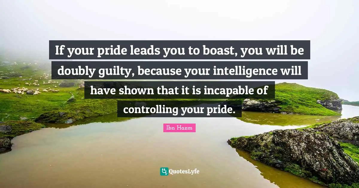 If your pride leads you to boast, you will be doubly guilty, because your intelligence will have shown that it is incapable of controlling your pride.