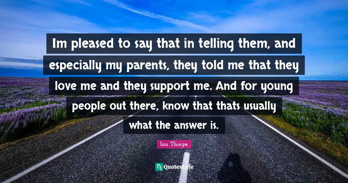 Ian Thorpe Quotes: "Im pleased to say that in telling them, and especially my parents, they told me that they love me and they support me. And for young people out there, know that thats usually what the answer is."