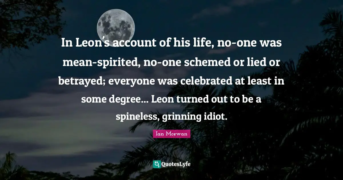 Spirited Quotes: "In Leon's account of his life, no-one was mean-spirited, no-one schemed or lied or betrayed; everyone was celebrated at least in some degree... Leon turned out to be a spineless, grinning idiot."