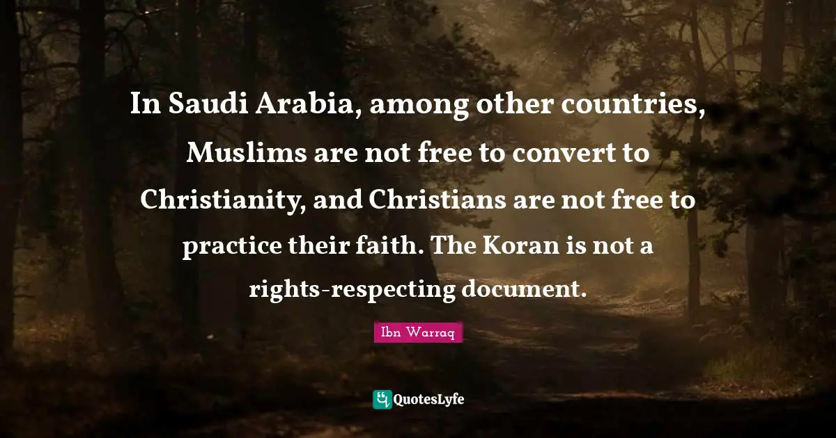 In Saudi Arabia, among other countries, Muslims are not free to convert to Christianity, and Christians are not free to practice their faith. The Koran is not a rights-respecting document.
