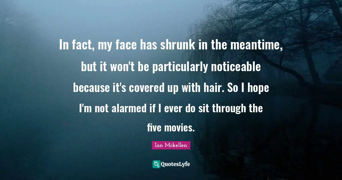 Covered Quotes: "In fact, my face has shrunk in the meantime, but it won't be particularly noticeable because it's covered up with hair. So I hope I'm not alarmed if I ever do sit through the five movies."
